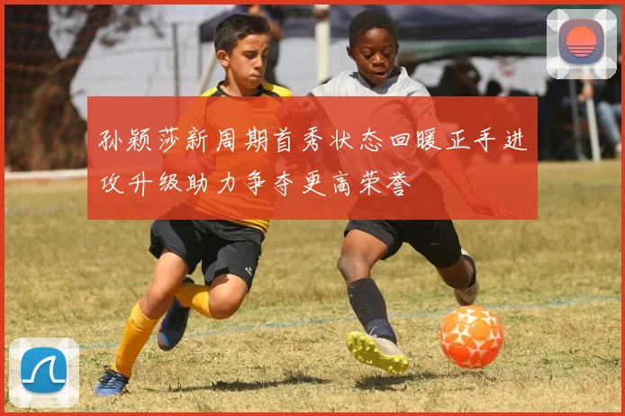 孙颖莎新周期首秀状态回暖正手进攻升级助力争夺更高荣誉